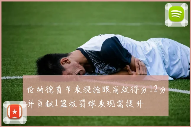 伦纳德首节表现抢眼高效得分12分并贡献1篮板罚球表现需提升