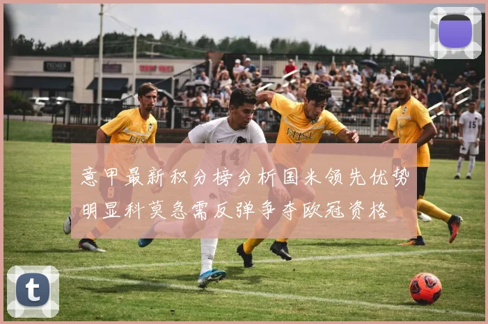 意甲最新积分榜分析国米领先优势明显科莫急需反弹争夺欧冠资格