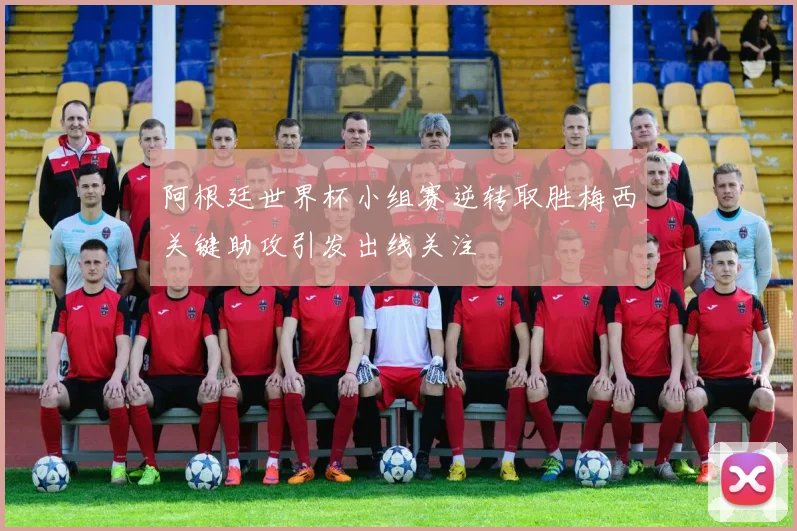 阿根廷世界杯小组赛逆转取胜梅西关键助攻引发出线关注