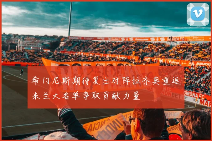 希门尼斯期待复出对阵拉齐奥重返米兰大名单争取贡献力量