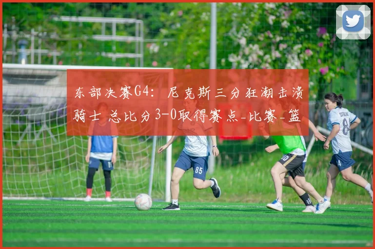 东部决赛G4：尼克斯三分狂潮击溃骑士 总比分3-0取得赛点_比赛_篮板_1