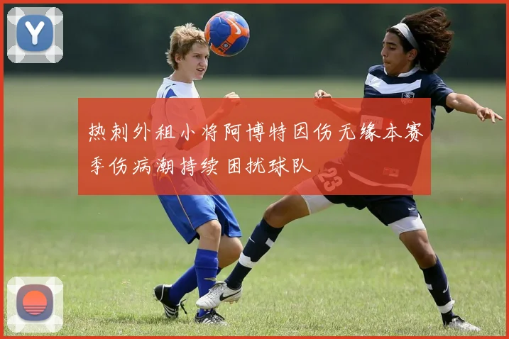 热刺外租小将阿博特因伤无缘本赛季伤病潮持续困扰球队