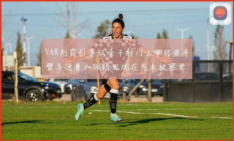 VAR判罚引争议泽卡射门击中格劳手臂马德鲁加踩踏犯规在先未被察觉