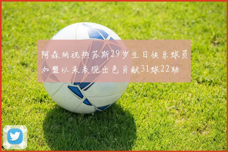阿森纳祝热苏斯29岁生日快乐球员加盟以来表现出色贡献31球22助