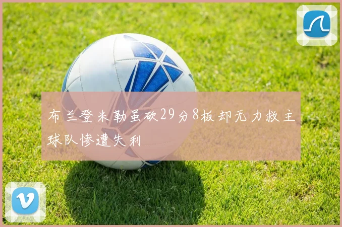布兰登米勒虽砍29分8板却无力救主球队惨遭失利