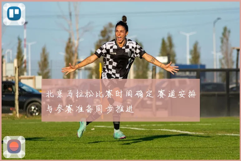 北京马拉松比赛时间确定 赛道安排与参赛准备同步推进