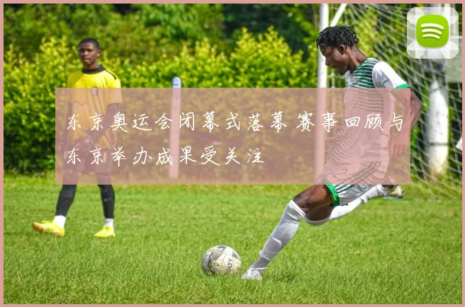 东京奥运会闭幕式落幕 赛事回顾与东京举办成果受关注
