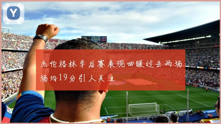 杰伦格林季后赛表现回暖过去两场场均19分引人关注