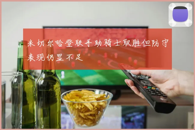 米切尔哈登联手助骑士取胜但防守表现仍显不足