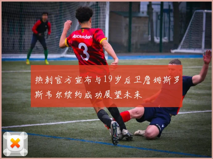 热刺官方宣布与19岁后卫詹姆斯罗斯韦尔续约成功展望未来