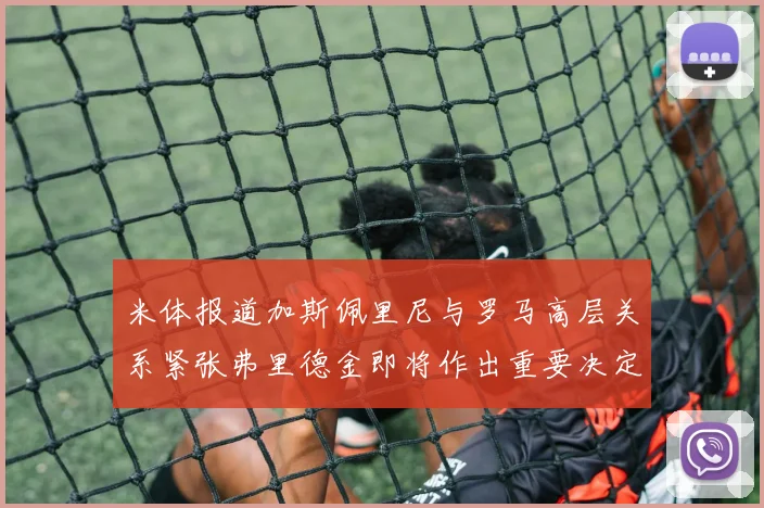 米体报道加斯佩里尼与罗马高层关系紧张弗里德金即将作出重要决定