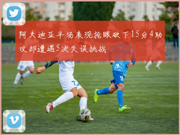 阿夫迪亚半场表现抢眼砍下15分4助攻却遭遇5次失误挑战