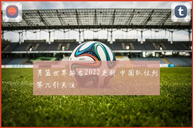 男篮世界排名2022更新 中国队位列第几引关注