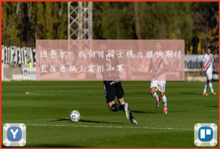 坦普尔：我们将骑士视为猎物期待直接晋级无需附加赛