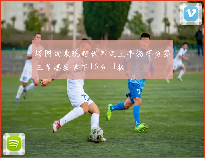 塔图姆表现起伏不定上半场零分第三节爆发拿下16分11板
