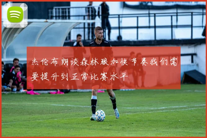 杰伦布朗谈森林狼加快节奏我们需要提升到正常比赛水平