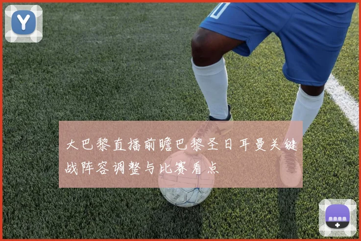 大巴黎直播前瞻巴黎圣日耳曼关键战阵容调整与比赛看点