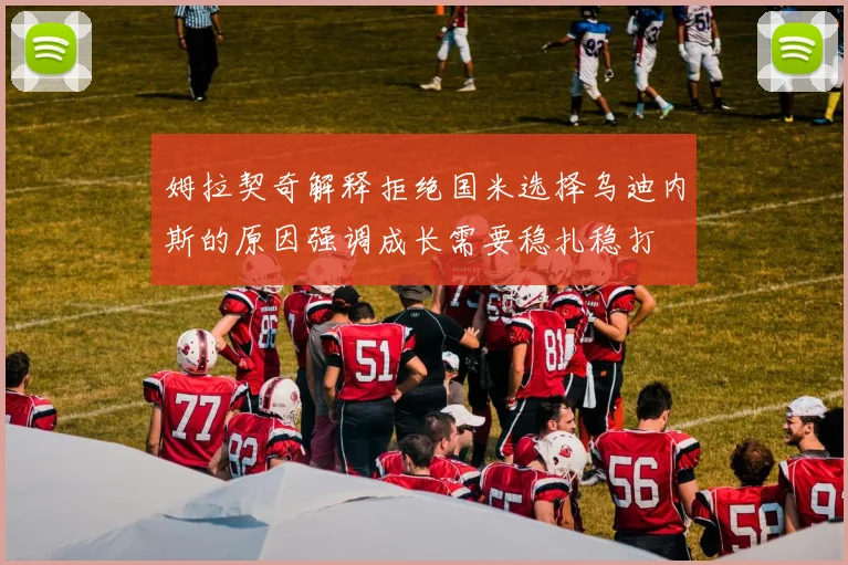 姆拉契奇解释拒绝国米选择乌迪内斯的原因强调成长需要稳扎稳打