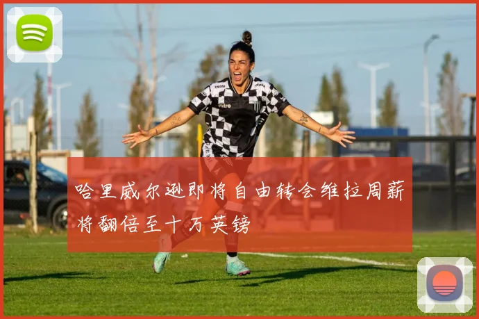 哈里威尔逊即将自由转会维拉周薪将翻倍至十万英镑