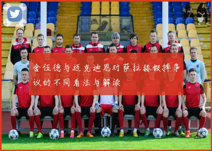 舍伍德与迈克迪恩对萨拉赫假摔争议的不同看法与解读